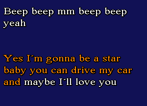 Beep beep mm beep beep
yeah

Yes I'm gonna be a star
baby you can drive my car
and maybe I'll love you