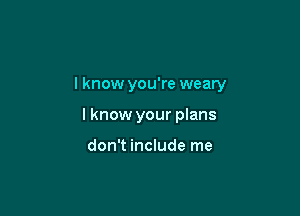 I know you're weary

lknow your plans

don't include me