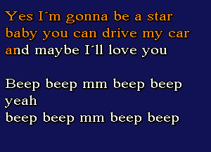 Yes I'm gonna be a star
baby you can drive my car
and maybe I'll love you

Beep beep mm beep beep
yeah

beep beep mm beep beep