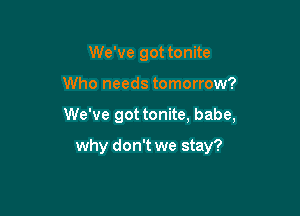 We've got tonite

Who needs tomorrow?

We've got tonite, babe,

why don't we stay?