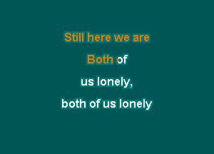 Still here we are
Both of

us lonely,

both of us lonely