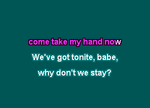 come take my hand now

We've got tonite, babe,

why don't we stay?