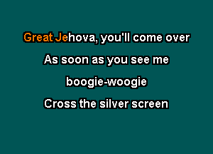 Great Jehova, you'll come over

As soon as you see me

boogie-woogie

Cross the silver screen