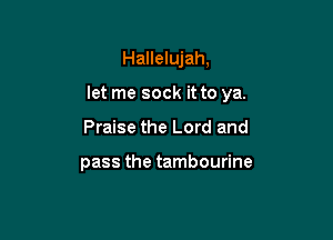 Hallelujah,

let me sock it to ya.

Praise the Lord and

pass the tambourine