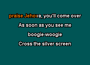 praise Jehova, you'll come over

As soon as you see me

boogie-woogie

Cross the silver screen