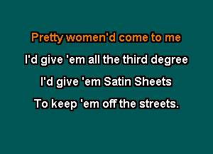 Pretty women'd come to me

I'd give 'em all the third degree

I'd give 'em Satin Sheets

To keep 'em offthe streets.