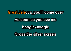 Great Jehova, you'll come over

As soon as you see me

boogie-woogie

Cross the silver screen