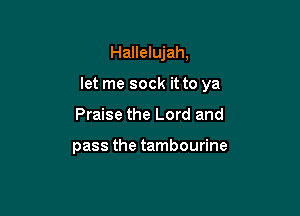 Hallelujah,

let me sock it to ya

Praise the Lord and

pass the tambourine