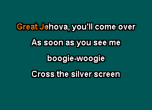 Great Jehova, you'll come over

As soon as you see me

boogie-woogie

Cross the silver screen