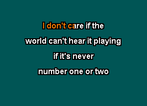 I don't care ifthe

world can't hear it playing

if it's never

number one or two
