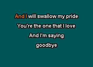 And I will swallow my pride

You're the one that I love

And I'm saying

goodbye
