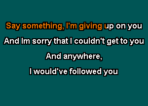 Say something, I'm giving up on you
And Im sorry that I couldn't get to you
And anywhere,

lwould've followed you