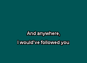 And anywhere,

lwould've followed you