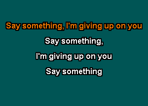 Say something, I'm giving up on you

Say something,

I'm giving up on you

Say something