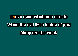 I have seen what man can do

When the evil lives inside ofyou

Many are the weak