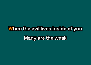 When the evil lives inside ofyou

Many are the weak