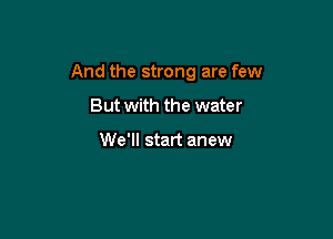 And the strong are few

But with the water

We'll start anew