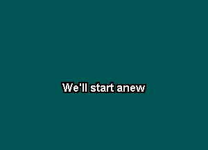 We'll start anew