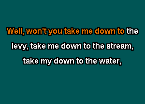 Well, won't you take me down to the

levy, take me down to the stream,

take my down to the water,