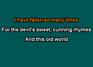I have fallen so many times

Forthe devil's sweet, cunning rhymes

And this old world