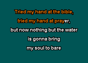 Tried my hand at the bible,

tried my hand at prayer,
but now nothing but the water
is gonna bring

my soul to bare
