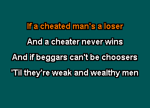 lfa cheated man's a loser
And a cheater never wins
And if beggars can't be choosers

'Til they're weak and wealthy men