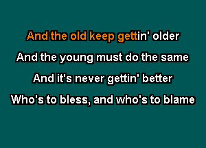 And the old keep gettin' older
And the young must do the same
And it's never gettin' better

Who's to bless, and who's to blame