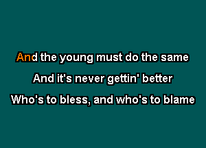 And the young must do the same

And it's never gettin' better

Who's to bless. and who's to blame