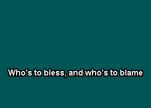 Who's to bless. and who's to blame