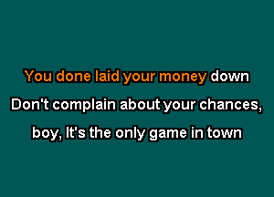 You done laid your money down

Don't complain about your chances,

boy, It's the only game in town