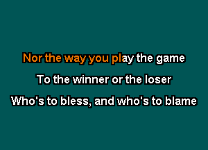 Nor the way you play the game

To the winner or the loser

Who's to bless. and who's to blame