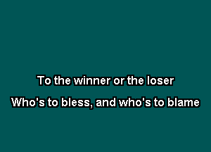 To the winner or the loser

Who's to bless. and who's to blame