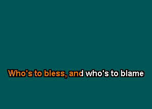 Who's to bless. and who's to blame