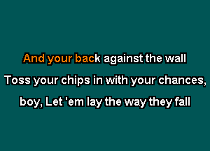 And your back against the wall
Toss your chips in with your chances,

boy, Let 'em lay the way they fall