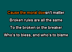 Cause the moral doesn't matter
Broken rules are all the same
To the broken or the breaker

Who's to bless, and who's to blame