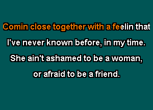 Comin close together with a feelin that
I've never known before, in my time.
She ain't ashamed to be a woman,

or afraid to be a friend.