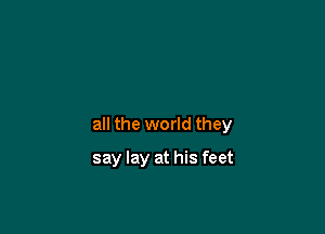 all the world they

say lay at his feet