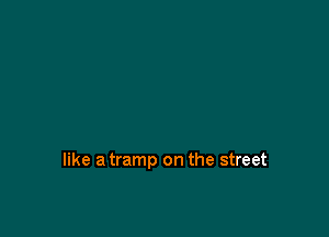 like a tramp on the street