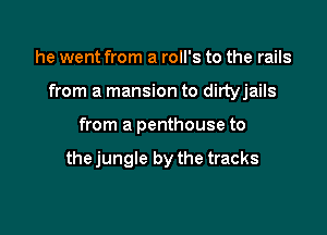 he went from a roll's to the rails

from a mansion to dirtyjails

from a penthouse to

the jungle by the tracks