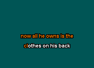 now all he owns is the

clothes on his back