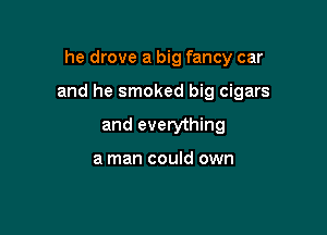 he drove a big fancy car

and he smoked big cigars

and everything

a man could own