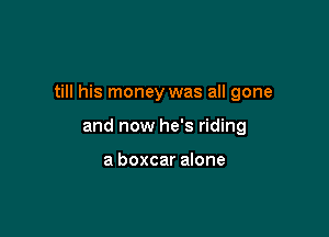 till his money was all gone

and now he's riding

a boxcar alone