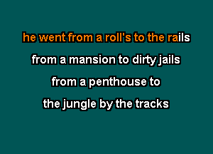 he went from a roll's to the rails

from a mansion to dirtyjails

from a penthouse to

the jungle by the tracks