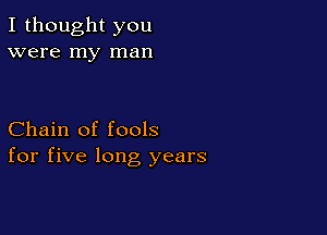I thought you
were my man

Chain of fools
for five long years