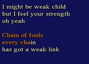 I might be weak child
but I feel your strength
oh yeah

Chain of fools
every chain
has got a weak link