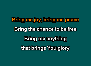 Bring mejoy, bring me peace
Bring the chance to be free

Bring me anything

that brings You glory