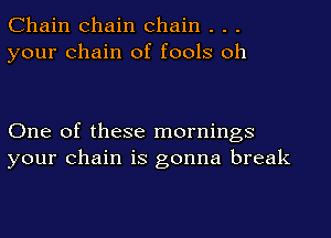 Chain chain chain . . .
your chain of fools oh

One of these mornings
your chain is gonna break
