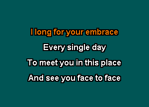 I long for your embrace

Every singIe day

To meet you in this place

And see you face to face