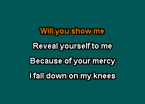 Will you show me

Reveal yourselfto me

Because of your mercy

lfall down on my knees
