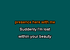 presence here with me

Suddenly I'm lost

within your beauty